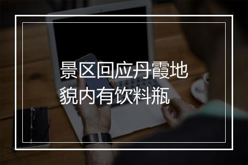 景区回应丹霞地貌内有饮料瓶