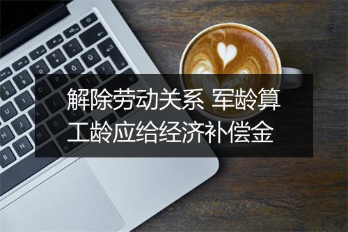 解除劳动关系 军龄算工龄应给经济补偿金