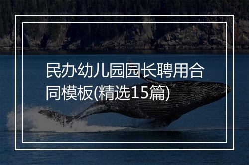 民办幼儿园园长聘用合同模板(精选15篇)