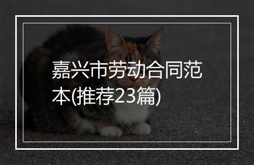 嘉兴市劳动合同范本(推荐23篇)