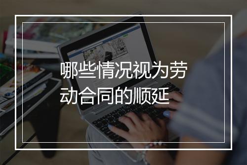哪些情况视为劳动合同的顺延