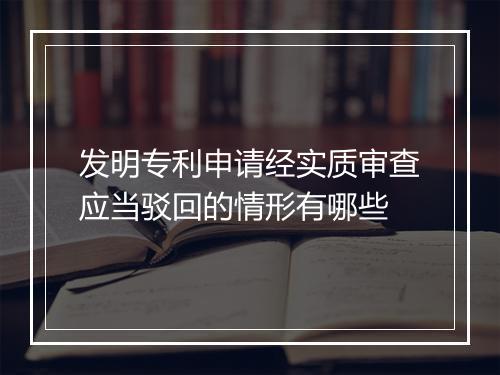 发明专利申请经实质审查应当驳回的情形有哪些