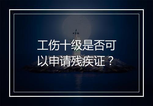 工伤十级是否可以申请残疾证？