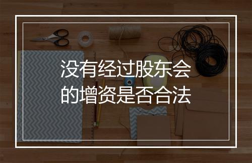 没有经过股东会的增资是否合法