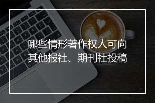 哪些情形著作权人可向其他报社、期刊社投稿