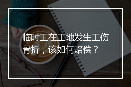 临时工在工地发生工伤骨折，该如何赔偿？