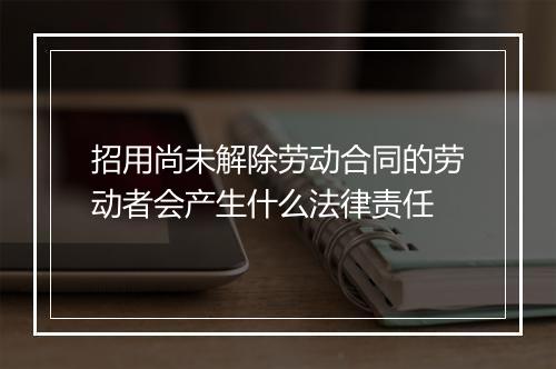 招用尚未解除劳动合同的劳动者会产生什么法律责任