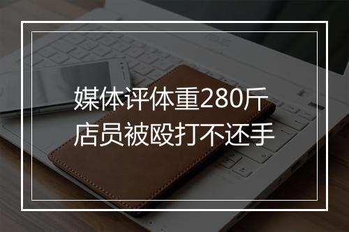 媒体评体重280斤店员被殴打不还手