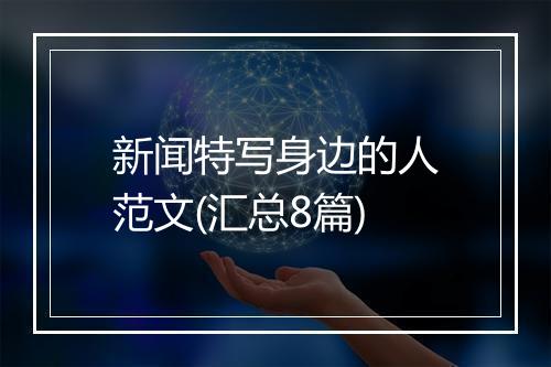 新闻特写身边的人范文(汇总8篇)
