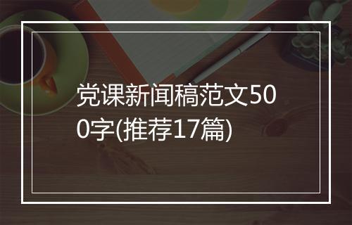 党课新闻稿范文500字(推荐17篇)