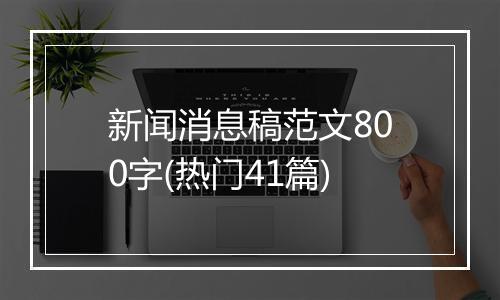 新闻消息稿范文800字(热门41篇)