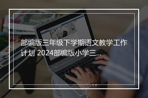 部编版三年级下学期语文教学工作计划 2024部编版小学三年级下册语文教学工作计划范文锦集10篇