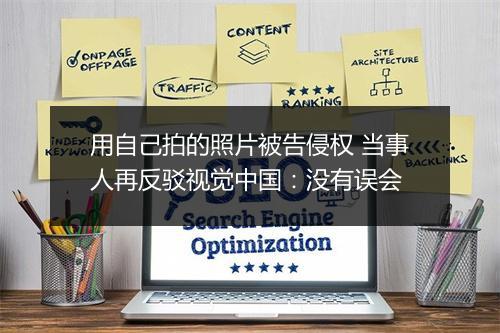 用自己拍的照片被告侵权 当事人再反驳视觉中国：没有误会