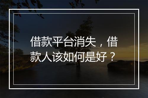 借款平台消失，借款人该如何是好？