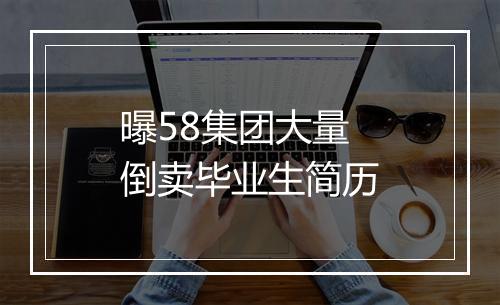 曝58集团大量倒卖毕业生简历