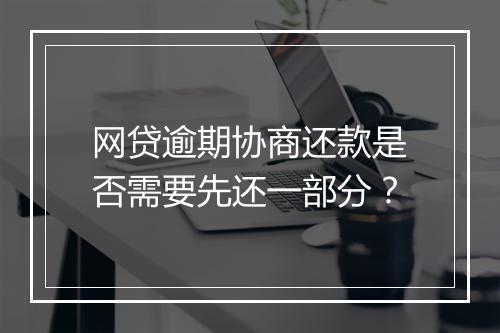 网贷逾期协商还款是否需要先还一部分？