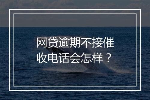 网贷逾期不接催收电话会怎样？