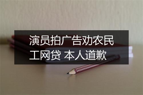 演员拍广告劝农民工网贷 本人道歉