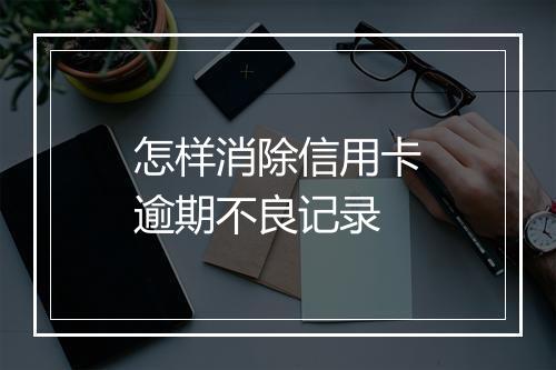 怎样消除信用卡逾期不良记录