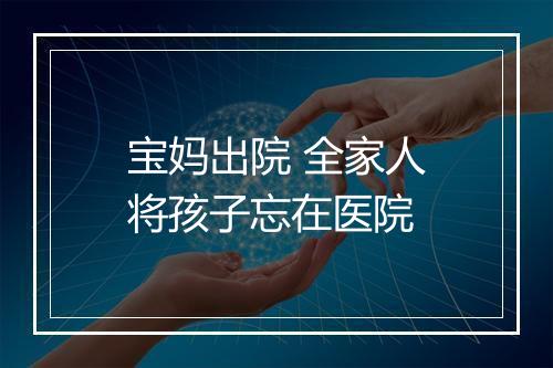 宝妈出院 全家人将孩子忘在医院