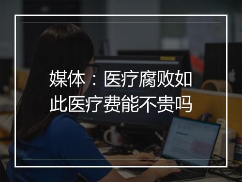 媒体：医疗腐败如此医疗费能不贵吗