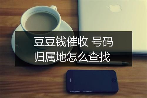 豆豆钱催收 号码归属地怎么查找