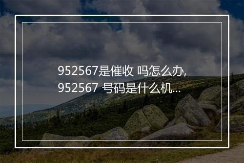 952567是催收 吗怎么办,952567 号码是什么机构的