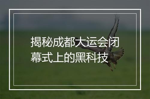 揭秘成都大运会闭幕式上的黑科技