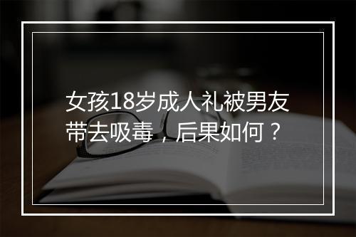 女孩18岁成人礼被男友带去吸毒，后果如何？