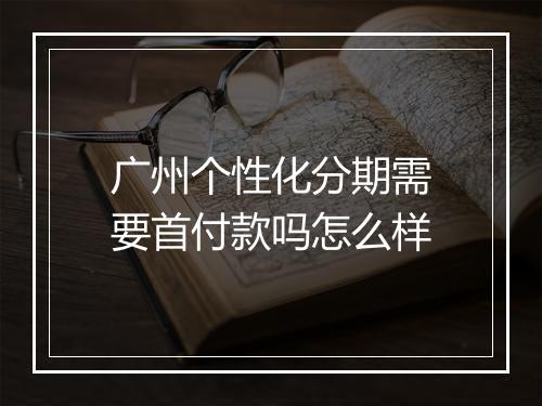 广州个性化分期需要首付款吗怎么样