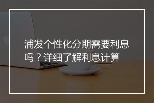 浦发个性化分期需要利息吗？详细了解利息计算