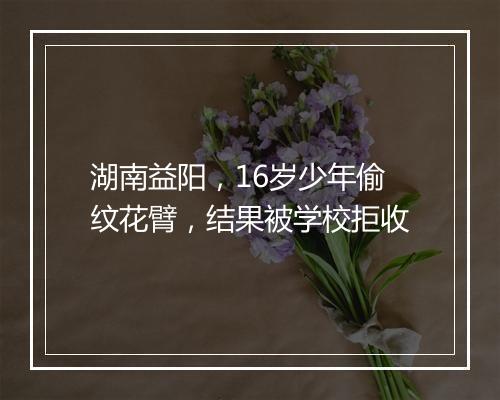 湖南益阳，16岁少年偷纹花臂，结果被学校拒收