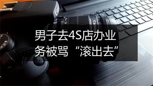 男子去4S店办业务被骂“滚出去”