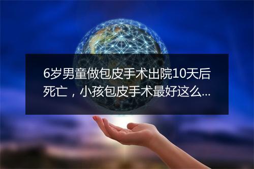 6岁男童做包皮手术出院10天后死亡，小孩包皮手术最好这么做