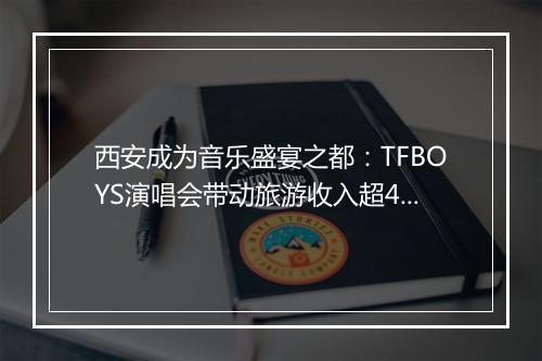 西安成为音乐盛宴之都：TFBOYS演唱会带动旅游收入超4亿元
