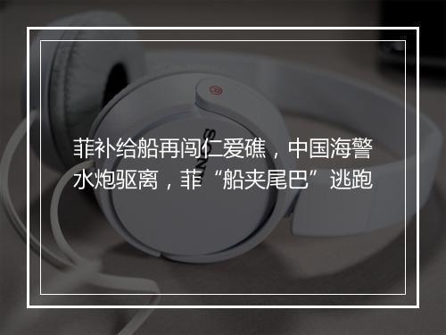 菲补给船再闯仁爱礁，中国海警水炮驱离，菲“船夹尾巴”逃跑