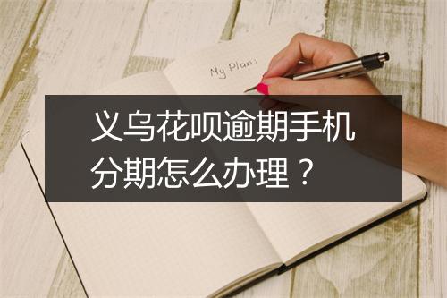 义乌花呗逾期手机分期怎么办理？