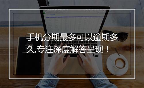 手机分期最多可以逾期多久,专注深度解答呈现！