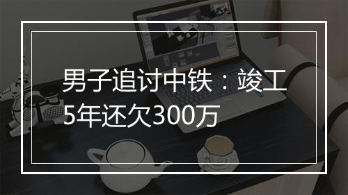 男子追讨中铁：竣工5年还欠300万