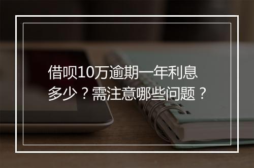 借呗10万逾期一年利息多少？需注意哪些问题？