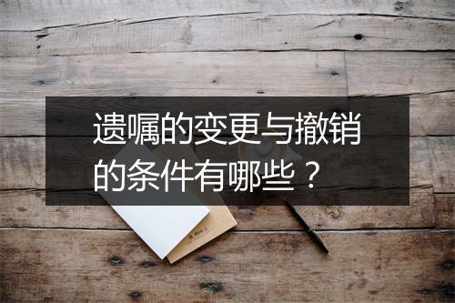 遗嘱的变更与撤销的条件有哪些？