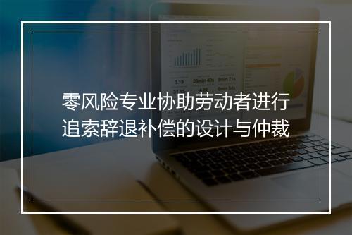 零风险专业协助劳动者进行追索辞退补偿的设计与仲裁