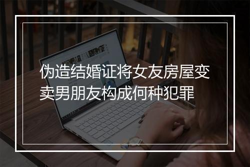 伪造结婚证将女友房屋变卖男朋友构成何种犯罪