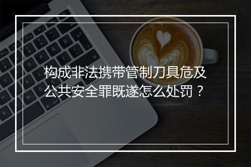构成非法携带管制刀具危及公共安全罪既遂怎么处罚？