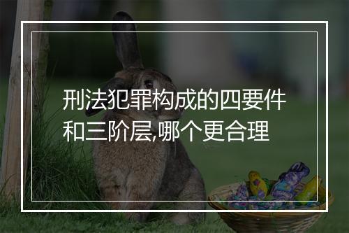 刑法犯罪构成的四要件和三阶层,哪个更合理