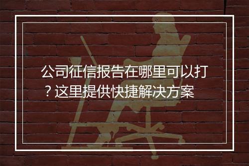 公司征信报告在哪里可以打？这里提供快捷解决方案