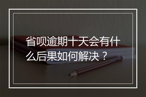 省呗逾期十天会有什么后果如何解决？