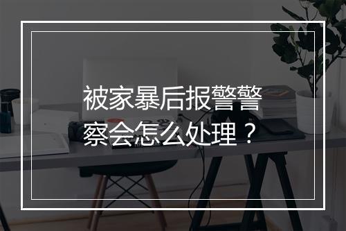 被家暴后报警警察会怎么处理？