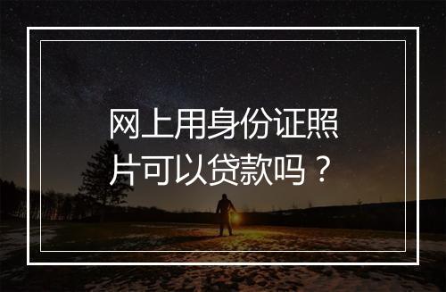 网上用身份证照片可以贷款吗？