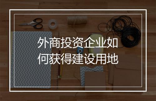外商投资企业如何获得建设用地